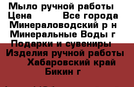 Мыло ручной работы › Цена ­ 350 - Все города, Минераловодский р-н, Минеральные Воды г. Подарки и сувениры » Изделия ручной работы   . Хабаровский край,Бикин г.